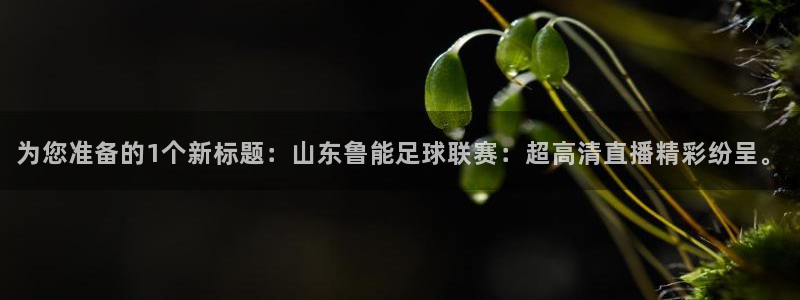 极速体育nba免费直播高清观看：为您准备的1个新标题：山东鲁能足球联赛：超高清直播精彩纷呈。
